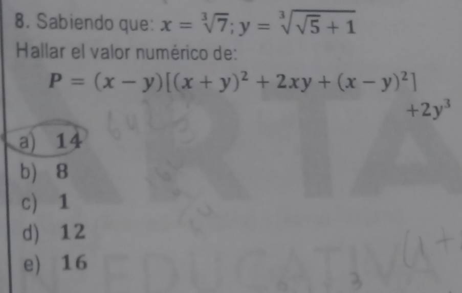 Sabiendo que: x=sqrt[3](7); y=sqrt[3](sqrt 5)+1
Hallar el valor numérico de:
P=(x-y)[(x+y)^2+2xy+(x-y)^2]
+2y^3
a) 14
b) 8
c) 1
d) 12
e) 16