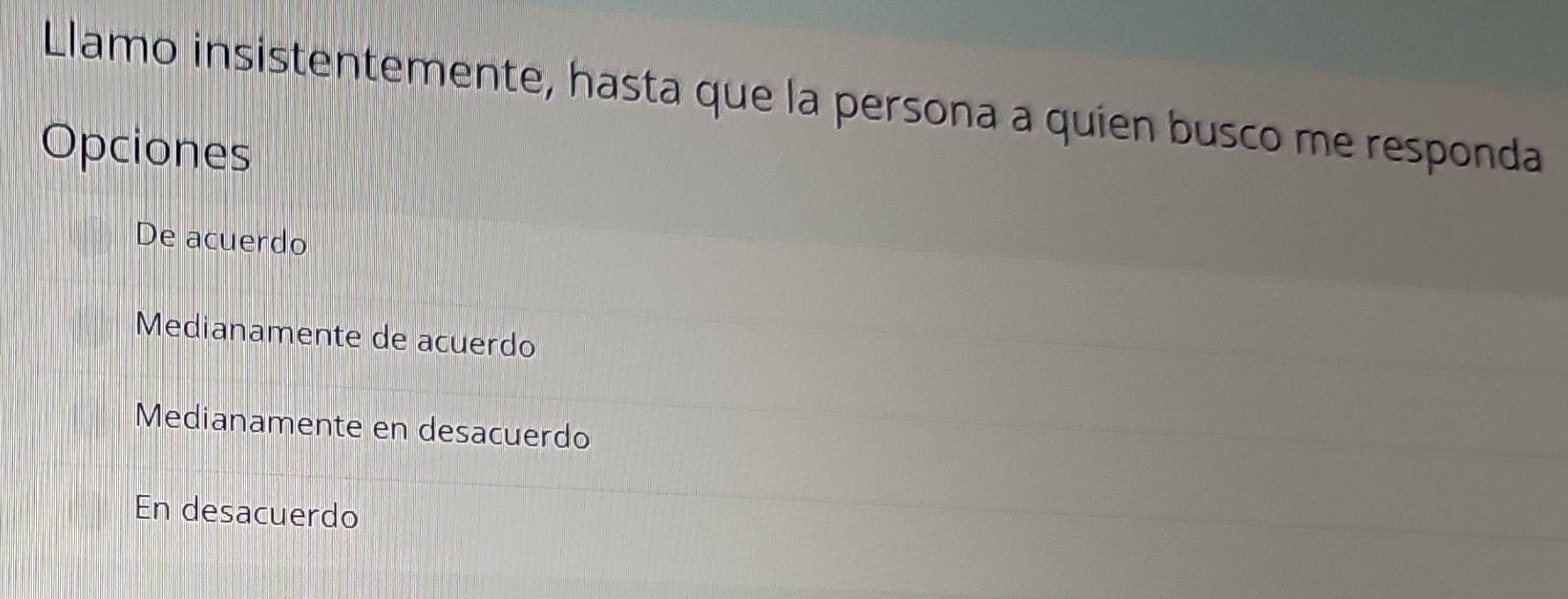 Llamo insistentemente, hasta que la persona a quien busco me responda
Opciones
De acuerdo
Medianamente de acuerdo
Medianamente en desacuerdo
En desacuerdo