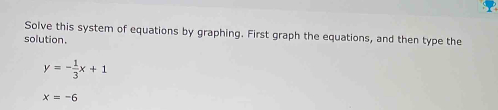 Solve this system of equations by graphing. First graph the equations, and then type the 
solution.
y=- 1/3 x+1
x=-6