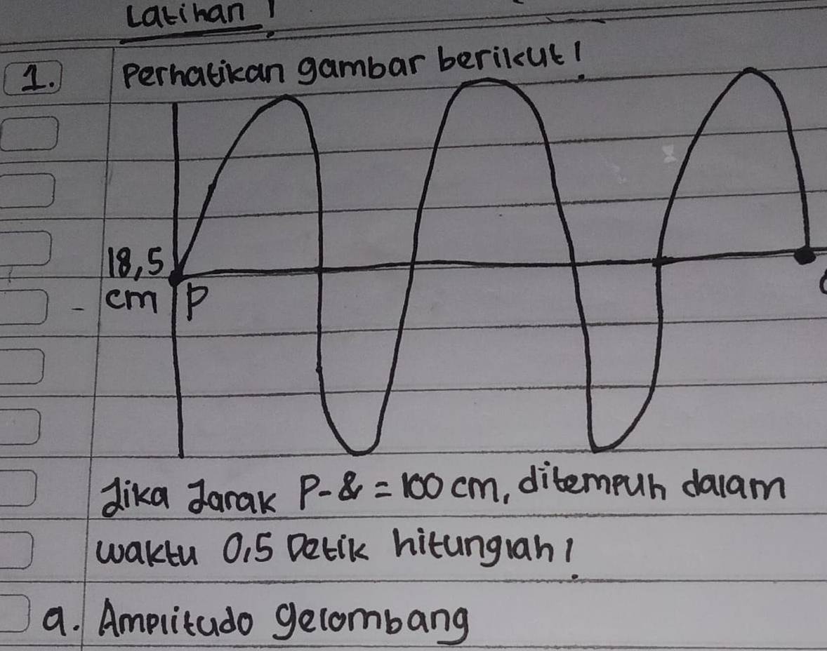 Latihan! 
dika Jarak p-8=100cm , ditempuh daam 
waktu 0.5 Delik hitungrah! 
a. Amplitudo gelombang