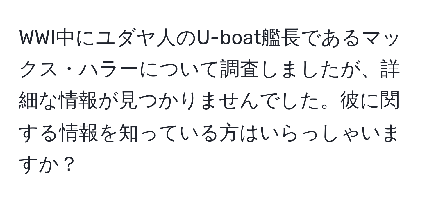 WWI中にユダヤ人のU-boat艦長であるマックス・ハラーについて調査しましたが、詳細な情報が見つかりませんでした。彼に関する情報を知っている方はいらっしゃいますか？