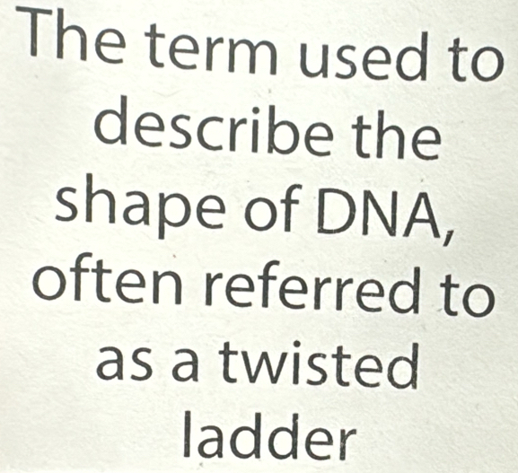 The term used to 
describe the 
shape of DNA, 
often referred to 
as a twisted 
ladder