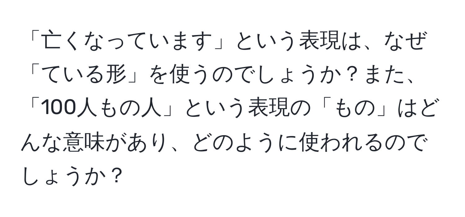 「亡くなっています」という表現は、なぜ「ている形」を使うのでしょうか？また、「100人もの人」という表現の「もの」はどんな意味があり、どのように使われるのでしょうか？