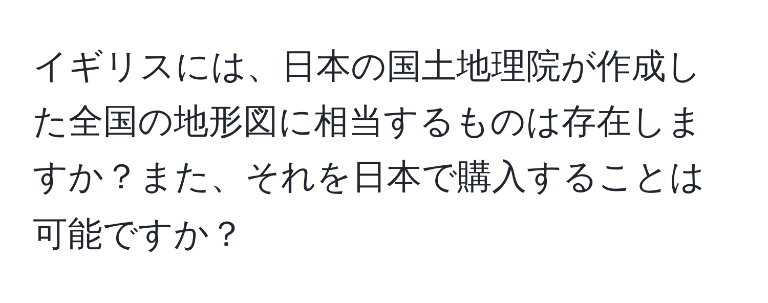 イギリスには、日本の国土地理院が作成した全国の地形図に相当するものは存在しますか？また、それを日本で購入することは可能ですか？