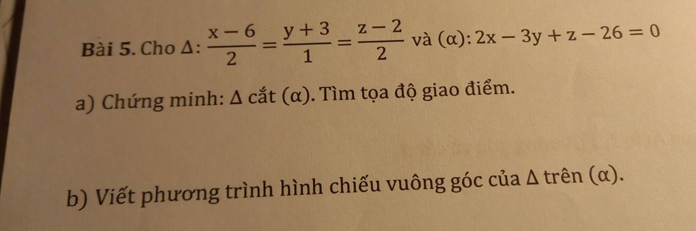 Cho Δ:  (x-6)/2 = (y+3)/1 = (z-2)/2  và (α): 2x-3y+z-26=0
a) Chứng minh: Δ C ắt (α). Tìm tọa độ giao điểm.
b) Viết phương trình hình chiếu vuông góc của Δ trên (α).