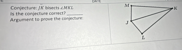 DATE 
Conjecture: overline JK bisects ∠ MKL
Is the conjecture correct?_ 
Argument to prove the conjecture: