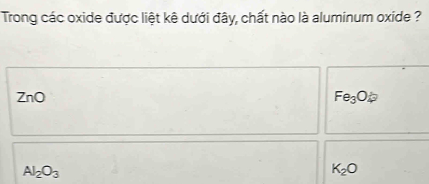 Trong các oxide được liệt kê dưới đây, chất nào là aluminum oxide ?
ZnO
Fe_3O_4
Al_2O_3
K_2O