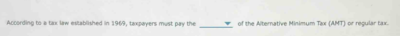 According to a tax law established in 1969, taxpayers must pay the _of the Alternative Minimum Tax (AMT) or regular tax.