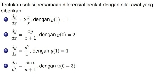 Tentukan solusi persamaan diferensial berikut dengan nilai awal yang
diberikan.
a  dy/dx =2 y/x  , dengan y(1)=1
2  dy/dx = xy/x+1  , dengan y(0)=2
3  dy/dx = y^2/x  , dengan y(1)=1
a  du/dt = sin t/u+1  , dengan u(0=3)