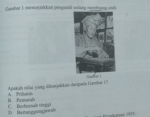 Gambar 1 menunjukkan pengundi sedang membuang undi.
Apakah nilai yang ditunjukkan daripada Gambar 1?
A. Prihatin
B. Pemurah
C. Berhemah tinggi
D Bertanggungjawab
Persekutuan 1955.