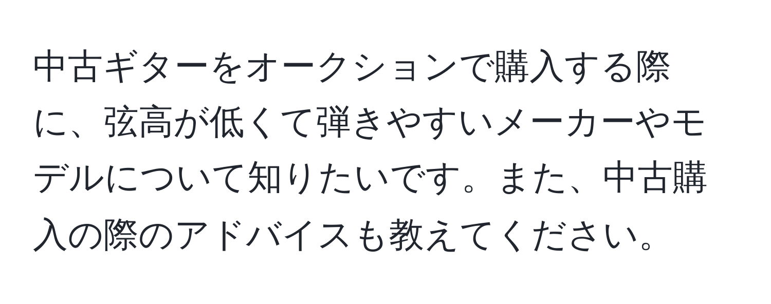 中古ギターをオークションで購入する際に、弦高が低くて弾きやすいメーカーやモデルについて知りたいです。また、中古購入の際のアドバイスも教えてください。