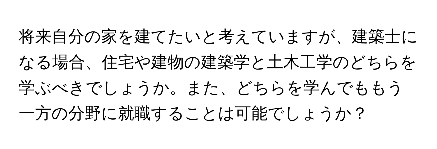 将来自分の家を建てたいと考えていますが、建築士になる場合、住宅や建物の建築学と土木工学のどちらを学ぶべきでしょうか。また、どちらを学んでももう一方の分野に就職することは可能でしょうか？