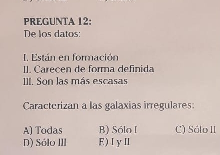 PREGUNTA 12:
De los datos:
I. Están en formación
II. Carecen de forma definida
III. Son las más escasas
Caracterizan a las galaxias irregulares:
A) Todas B) Sólo I C) Sólo II
D) Sólo III E)IyⅡ