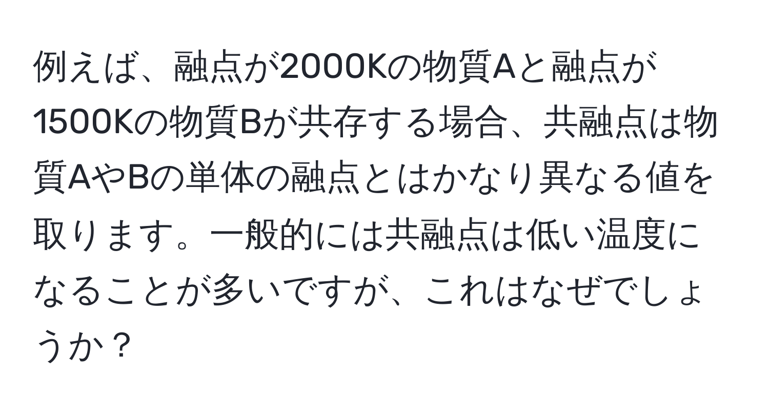 例えば、融点が2000Kの物質Aと融点が1500Kの物質Bが共存する場合、共融点は物質AやBの単体の融点とはかなり異なる値を取ります。一般的には共融点は低い温度になることが多いですが、これはなぜでしょうか？