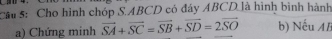 Cầu 5: Cho hình chóp S. ABCD có đáy ABCD là hình bình hành 
a) Chứng minh vector SA+vector SC=vector SB+vector SD=2vector SO b) Nếu AB