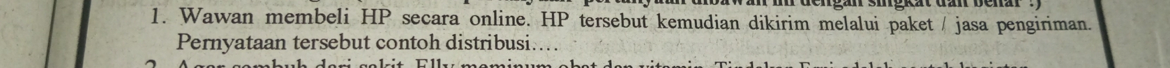 Wawan membeli HP secara online. HP tersebut kemudian dikirim melalui paket / jasa pengiriman. 
Pernyataan tersebut contoh distribusi....