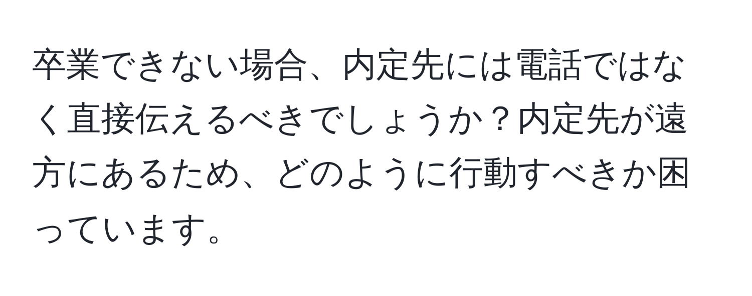 卒業できない場合、内定先には電話ではなく直接伝えるべきでしょうか？内定先が遠方にあるため、どのように行動すべきか困っています。