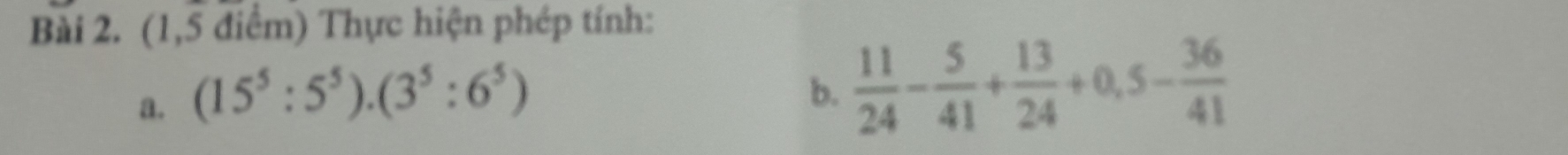 (1,5 điểm) Thực hiện phép tính: 
a. (15^5:5^5).(3^5:6^5)
b.  11/24 - 5/41 + 13/24 +0,5- 36/41 