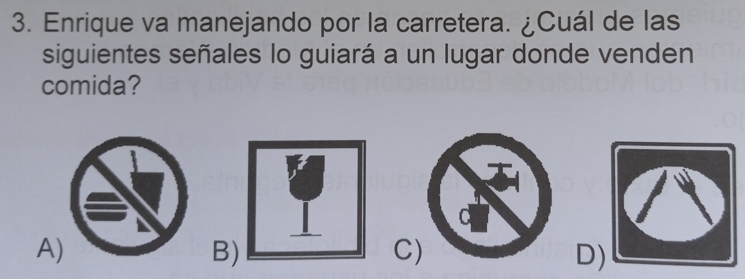 Enrique va manejando por la carretera. ¿Cuál de las
siguientes señales lo guiará a un lugar donde venden
comida?
A
B)
C
D