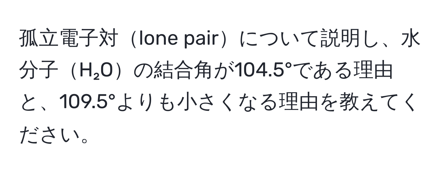 孤立電子対lone pairについて説明し、水分子H₂Oの結合角が104.5°である理由と、109.5°よりも小さくなる理由を教えてください。