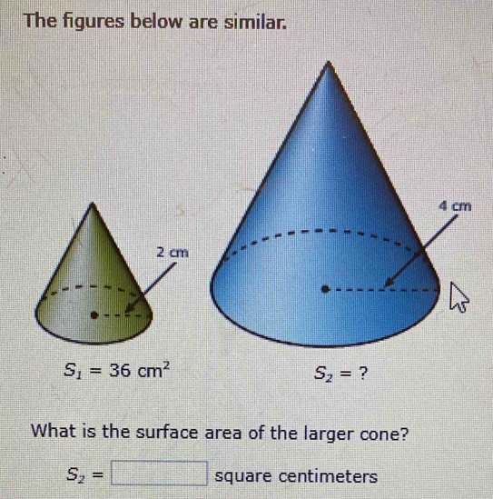 The figures below are similar.
S_1=36cm^2
S_2= ? 
What is the surface area of the larger cone?
S_2=□ square centimeters