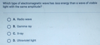 Which type of electromagnetic wave has /ess energy than a wave of visible
light with the same amplitude?
A. Radio wave
B. Gamma ray
C. X -ray
D. Ultraviolet light