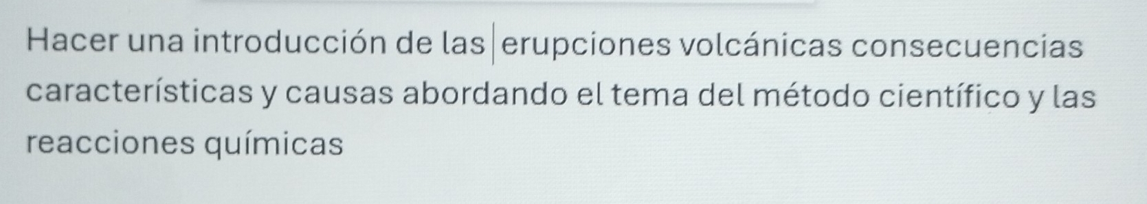 Hacer una introducción de las erupciones volcánicas consecuencias 
características y causas abordando el tema del método científico y las 
reacciones químicas