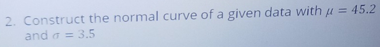 Construct the normal curve of a given data with mu =45.2
and sigma =3.5