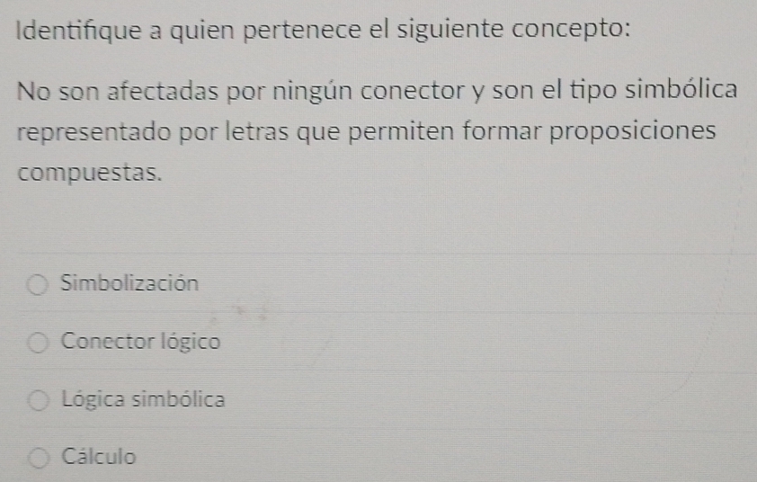 Identiñque a quien pertenece el siguiente concepto:
No son afectadas por ningún conector y son el tipo simbólica
representado por letras que permiten formar proposiciones
compuestas.
Simbolización
Conector lógico
Lógica simbólica
Cálculo