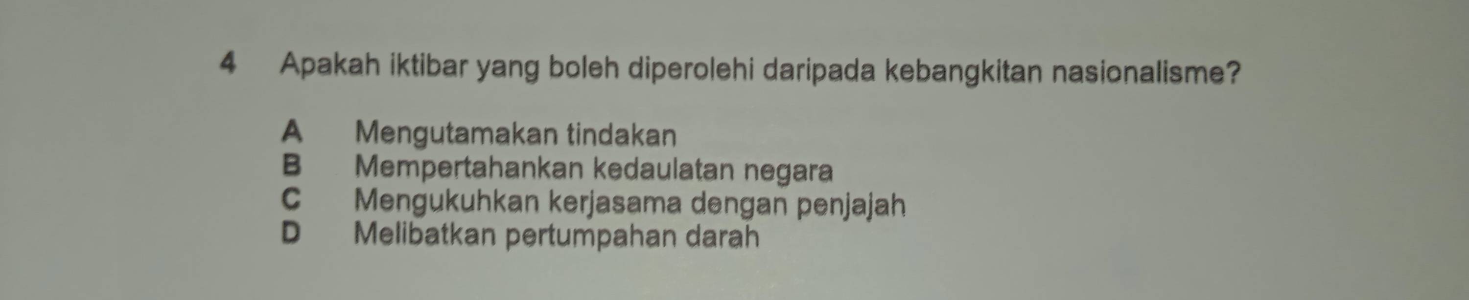 Apakah iktibar yang boleh diperolehi daripada kebangkitan nasionalisme?
A Mengutamakan tindakan
B Mempertahankan kedaulatan negara
C Mengukuhkan kerjasama dengan penjajah
D Melibatkan pertumpahan darah