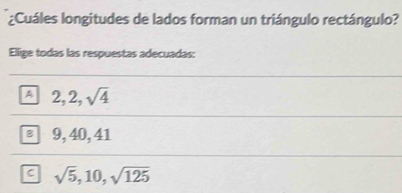 ¿Cuáles longitudes de lados forman un triángulo rectángulo?
Elige todas las respuestas adecuadas:
A 2, 2, sqrt(4)
B 9, 40, 41
c sqrt(5), 10, sqrt(125)