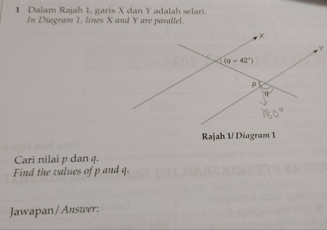 Dalam Rajah 1, garis X dan Y adalah selari.
In Diagram 1, lines X and Y are parallel.
Rajah 1/ Diagram 1
Cari nilai p dan q.
Find the values of p and q.
Jawapan/ Answer: