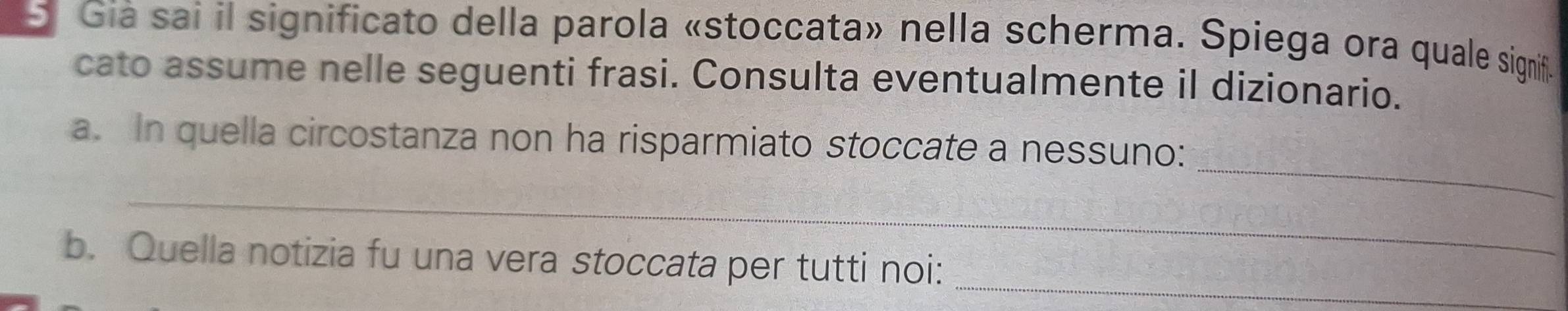 Giá sai il significato della parola «stoccata» nella scherma. Spiega ora quale signif. 
cato assume nelle seguenti frasi. Consulta eventualmente il dizionario. 
_ 
a. In quella circostanza non ha risparmiato stoccate a nessuno: 
_ 
b. Quella notizia fu una vera stoccata per tutti noi:_