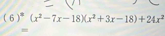 (6)^ast (x^2-7x-18)(x^2+3x-18)+24x^2
=