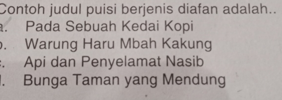 Contoh judul puisi berjenis diafan adalah..
. Pada Sebuah Kedai Kopi. Warung Haru Mbah Kakung. Api dan Penyelamat Nasib. Bunga Taman yang Mendung