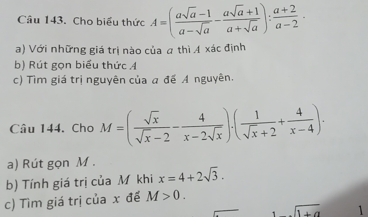 Cho biểu thức A=( (asqrt(a)-1)/a-sqrt(a) - (asqrt(a)+1)/a+sqrt(a) ): (a+2)/a-2 . 
a) Với những giá trị nào của a thì A xác định 
b) Rút gọn biểu thức Á
c) Tìm giá trị nguyên của a để A nguyên. 
Câu 144. Cho M=( sqrt(x)/sqrt(x)-2 - 4/x-2sqrt(x) ).( 1/sqrt(x)+2 + 4/x-4 ). 
a) Rút gọn M. 
b) Tính giá trị của Mỹ khi x=4+2sqrt(3). 
c) Tìm giá trị của x để M>0.
1-sqrt(1+a)
1