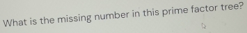 What is the missing number in this prime factor tree?