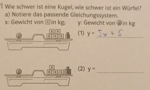 Wie schwer ist eine Kugel, wie schwer ist ein Würfel? 
a) Notiere das passende Gleichungssystem.
x : Gewicht von ⊥ in kg; y : Gewicht von ⓨin kg
) y= _ 
) y=
_