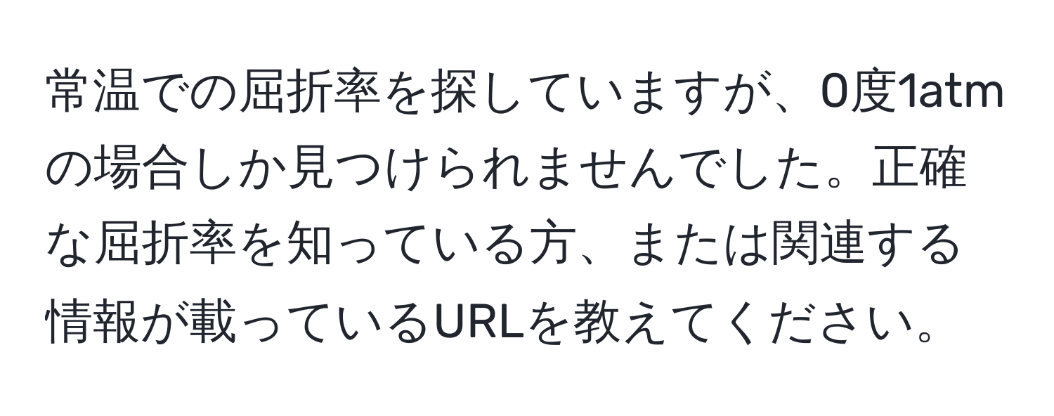 常温での屈折率を探していますが、0度1atmの場合しか見つけられませんでした。正確な屈折率を知っている方、または関連する情報が載っているURLを教えてください。