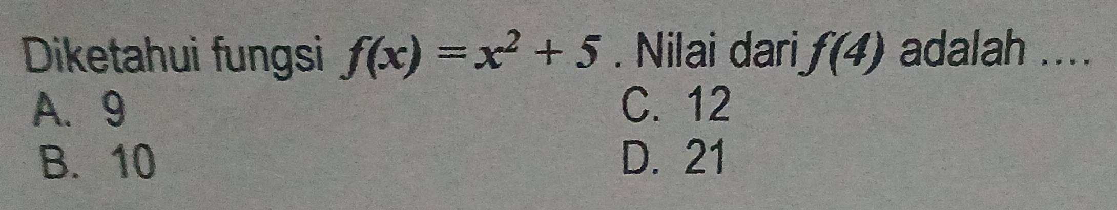 Diketahui fungsi f(x)=x^2+5. Nilai dari f(4) adalah ....
A. 9 C. 12
B. 10 D. 21