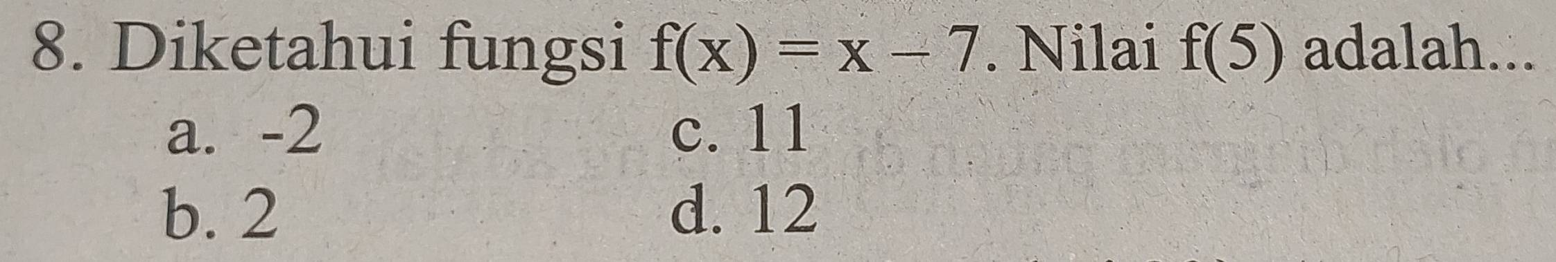 Diketahui fungsi f(x)=x-7. Nilai f(5) adalah...
a. -2 c. 11
b. 2 d. 12