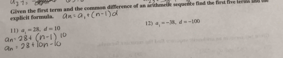 Given the first term and the common difference of an arithmetic sequence find the first five terms and the 
explicit formula. 
12) a_1=-38, d=-100
11) a_1=28, d=10