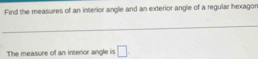 Find the measures of an interior angle and an exterior angle of a regular hexagon 
The measure of an interior angle is □.