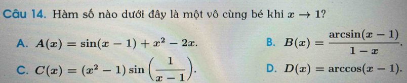 Hàm số nào dưới đây là một vô cùng bé khi xto 1 ?
A. A(x)=sin (x-1)+x^2-2x. B. B(x)= (arcsin (x-1))/1-x .
C. C(x)=(x^2-1)sin ( 1/x-1 ). D. D(x)=arccos (x-1).