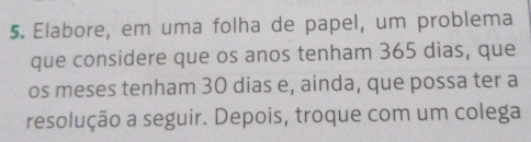 Elabore, em uma folha de papel, um problema 
que considere que os anos tenham 365 dias, que 
os meses tenham 30 dias e, ainda, que possa ter a 
resolução a seguir. Depois, troque com um colega