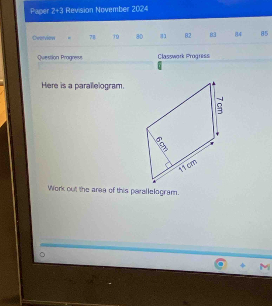 Paper 2+3 Revision November 2024 
Overview 78 79 80 81 82 83 84 85
Question Progress Classwork Progress 
Here is a parallelogram. 
Work out the area of this parallelogram.