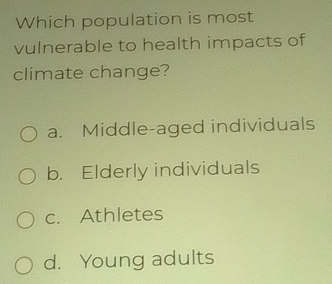 Which population is most
vulnerable to health impacts of
climate change?
a. Middle-aged individuals
b. Elderly individuals
c. Athletes
d. Young adults