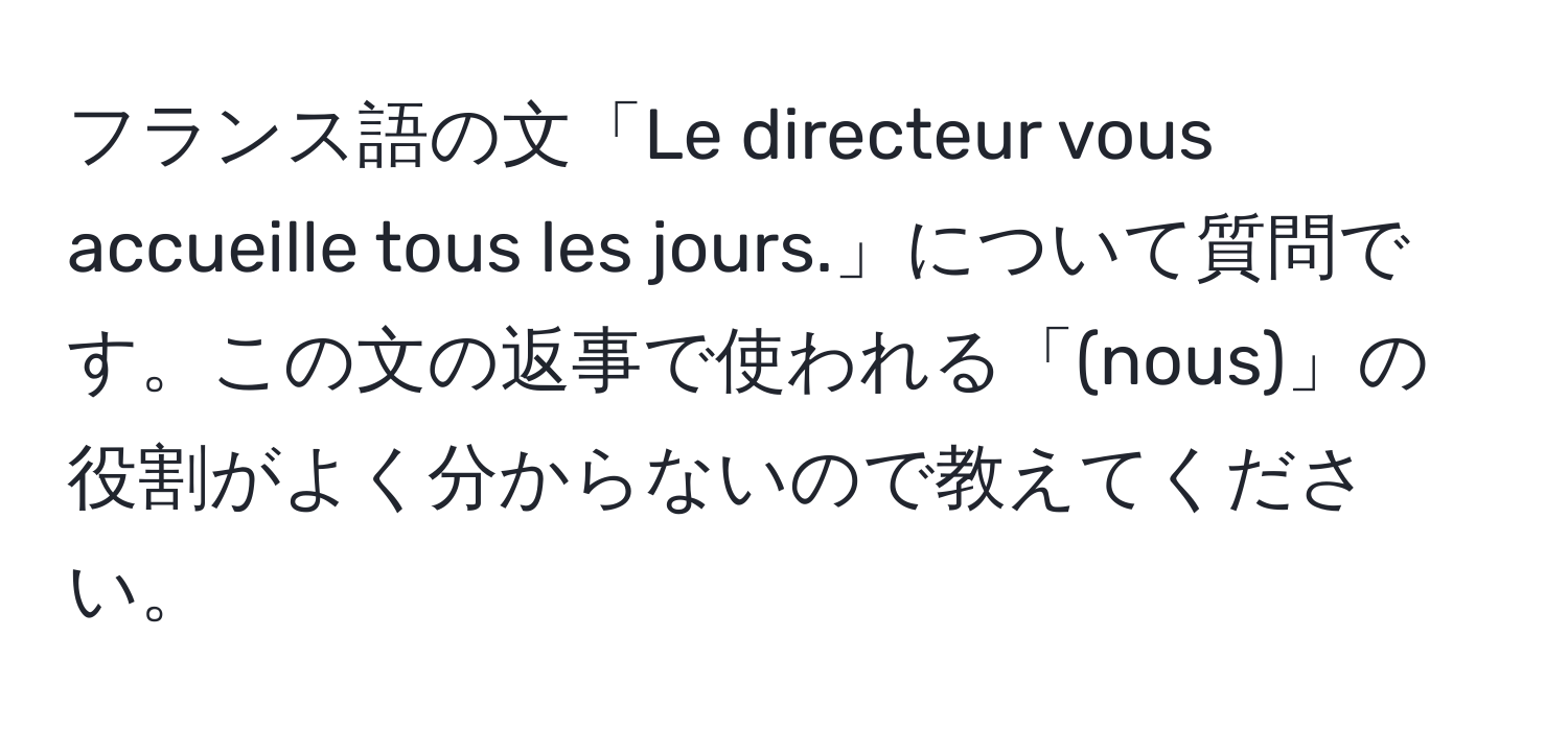 フランス語の文「Le directeur vous accueille tous les jours.」について質問です。この文の返事で使われる「(nous)」の役割がよく分からないので教えてください。