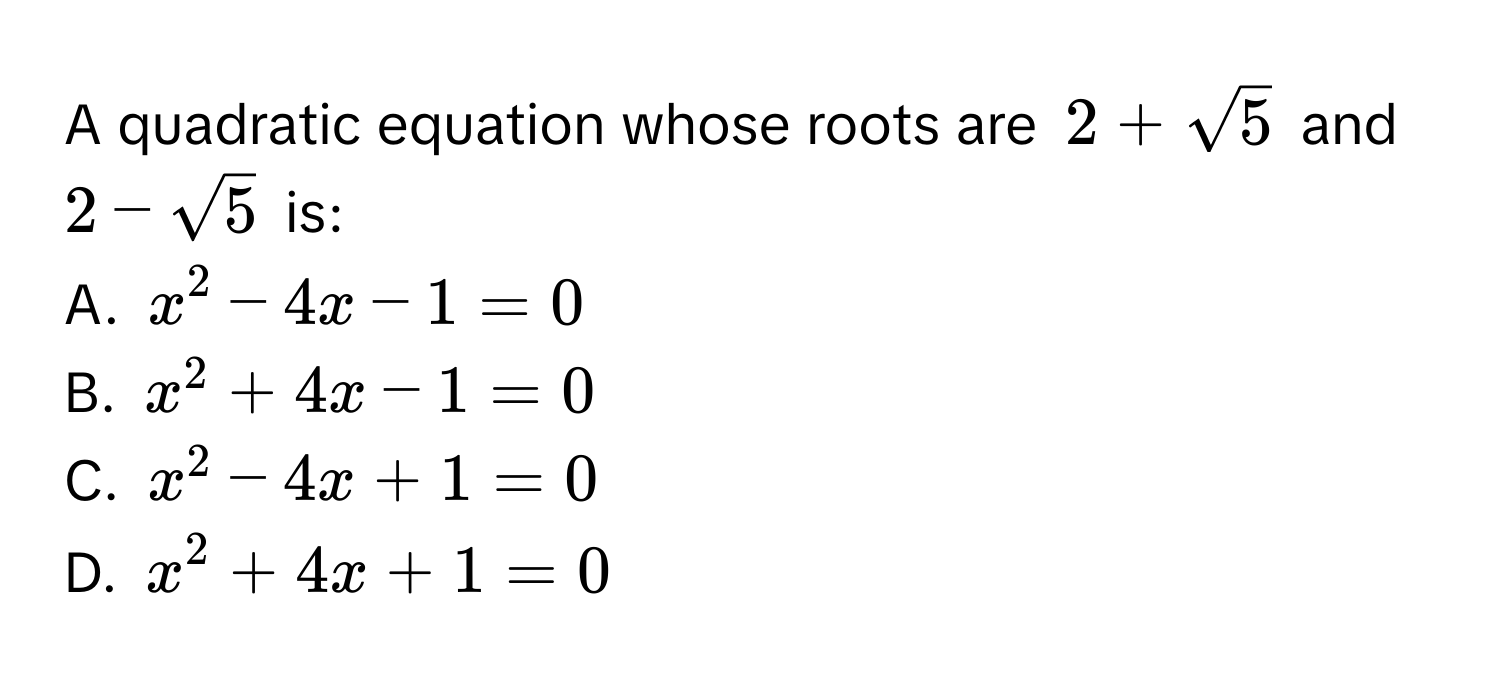 A quadratic equation whose roots are $2+sqrt(5)$ and $2-sqrt(5)$ is:
A. $x^2-4x-1=0$
B. $x^2+4x-1=0$
C. $x^2-4x+1=0$
D. $x^2+4x+1=0$