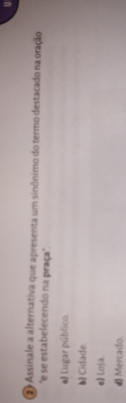 Assinale a alternativa que apresenta um sinônimo do termo destacado na oração
'e se estabelecendo na praça''.
e) Lugar público.
b) Cidade.
el Loja.
d) Mercado.